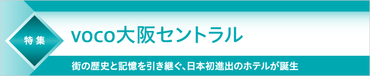 特集 voco大阪セントラル 街の歴史と記憶を引き継ぐ、日本初進出のホテルが誕生